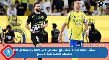 رسميًا.. موعد مباراة الاتحاد مع النصر في كأس السوبر السعودي 2025 والقنوات الناقلة لهذا الأسبوع